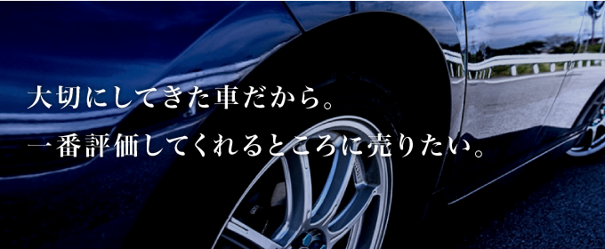 大切にしてきた車だから。一番評価してくれるところに売りたい。