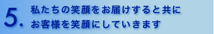 私たちの笑顔をお届けすると共にお客様を笑顔にしていきます